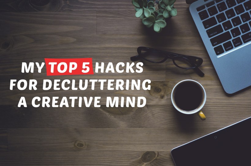 5 hacks for decluttering the creative mind